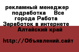 рекламный менеджер (подработка) - Все города Работа » Заработок в интернете   . Алтайский край